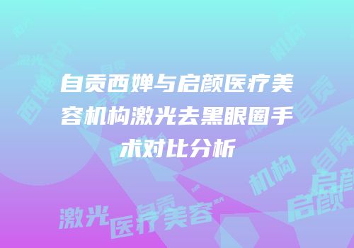 自贡西婵与启颜医疗美容机构激光去黑眼圈手术对比分析