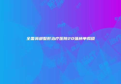 全国鼻部整形治疗医院20强榜单揭晓