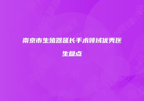 南京市生殖器延长手术领域优秀医生盘点