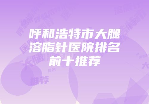 呼和浩特市大腿溶脂针医院排名前十推荐