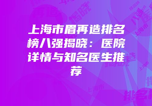 上海市眉再造排名榜八强揭晓：医院详情与知名医生推荐