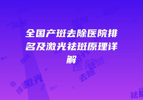 全国产斑去除医院排名及激光祛斑原理详解
