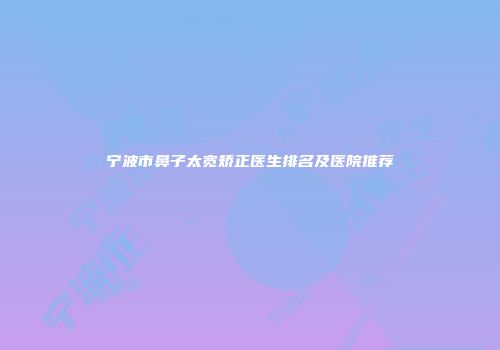 宁波市鼻子太宽矫正医生排名及医院推荐