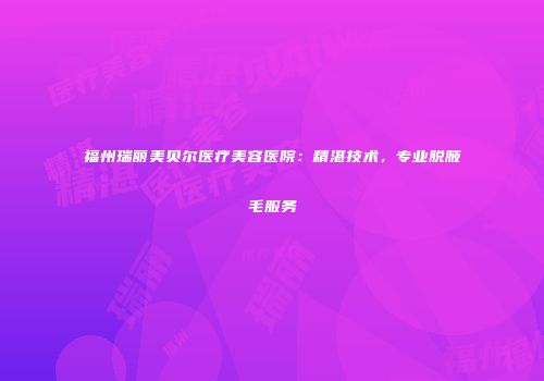 福州瑞丽美贝尔医疗美容医院：精湛技术，专业脱腋毛服务