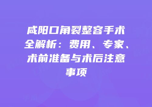 咸阳口角裂整容手术全解析：费用、专家、术前准备与术后注意事项