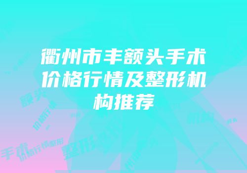 衢州市丰额头手术价格行情及整形机构推荐