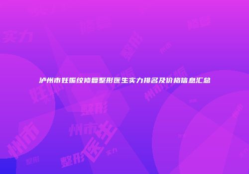 泸州市妊娠纹修复整形医生实力排名及价格信息汇总