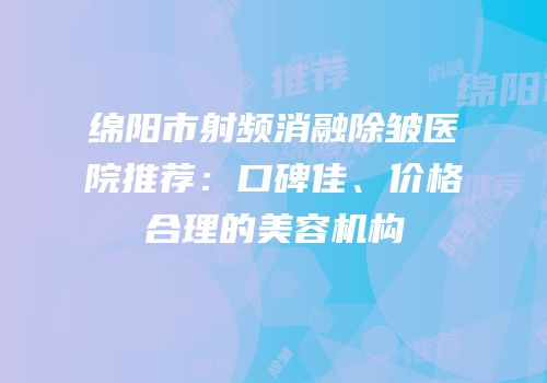 绵阳市射频消融除皱医院推荐：口碑佳、价格合理的美容机构