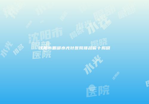 沈阳市眼部水光针医院排名前十揭晓