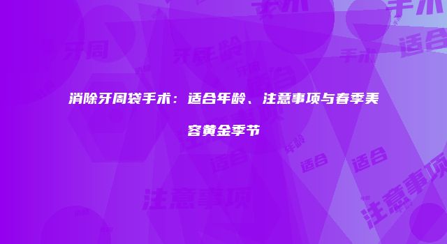 消除牙周袋手术：适合年龄、注意事项与春季美容黄金季节