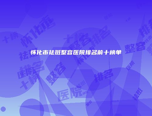 怀化市祛斑整容医院排名前十榜单
