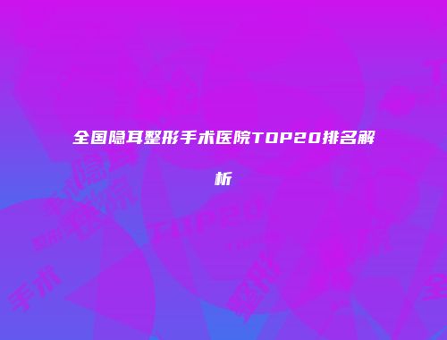 全国隐耳整形手术医院TOP20排名解析