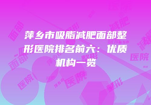 萍乡市吸脂减肥面部整形医院排名前六：优质机构一览