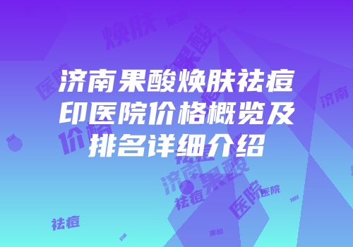 济南果酸焕肤祛痘印医院价格概览及排名详细介绍