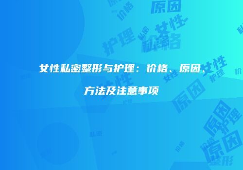 女性私密整形与护理：价格、原因、方法及注意事项