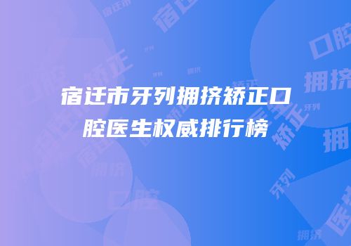 宿迁市牙列拥挤矫正口腔医生权威排行榜