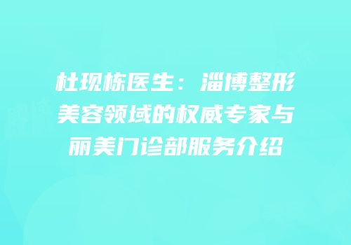 杜现栋医生：淄博整形美容领域的权威专家与丽美门诊部服务介绍