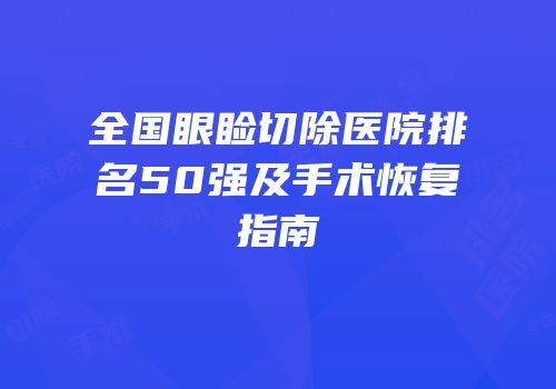 全国眼睑切除医院排名50强及手术恢复指南