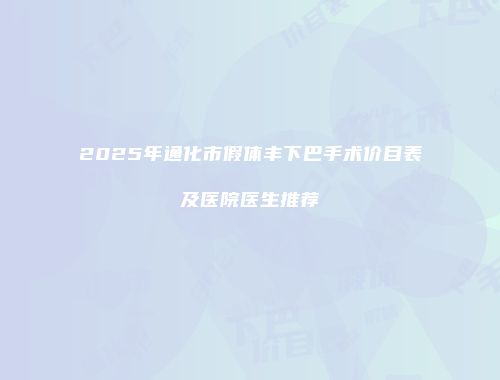 2025年通化市假体丰下巴手术价目表及医院医生推荐