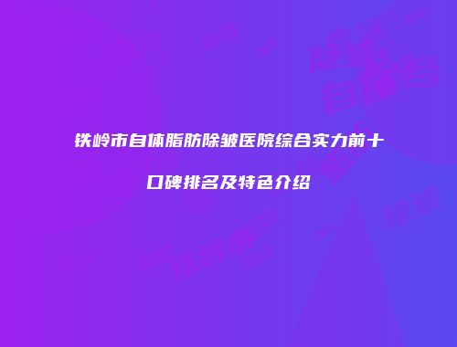 铁岭市自体脂肪除皱医院综合实力前十口碑排名及特色介绍