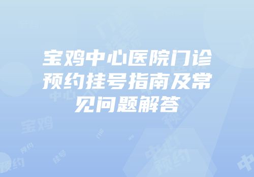 宝鸡中心医院门诊预约挂号指南及常见问题解答