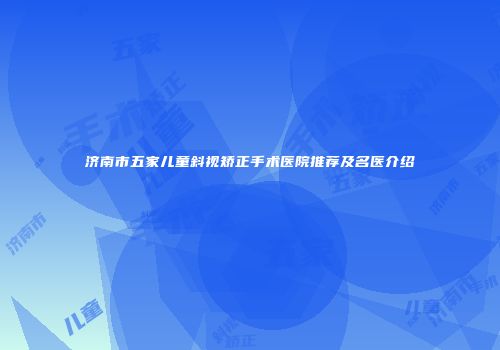 济南市五家儿童斜视矫正手术医院推荐及名医介绍