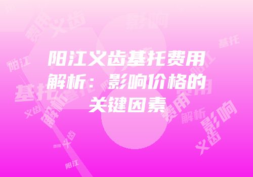 阳江义齿基托费用解析：影响价格的关键因素