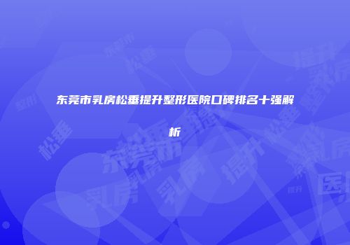 东莞市乳房松垂提升整形医院口碑排名十强解析