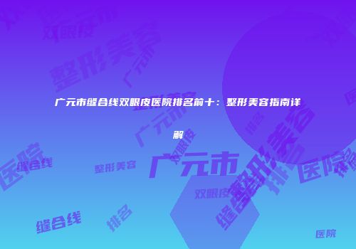 广元市缝合线双眼皮医院排名前十：整形美容指南详解