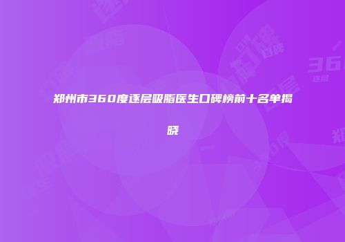 郑州市360度逐层吸脂医生口碑榜前十名单揭晓