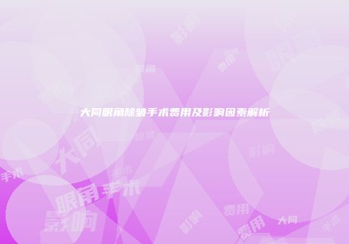 大同眼角除皱手术费用及影响因素解析