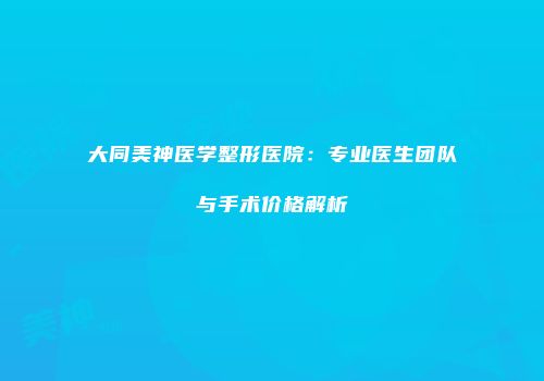 大同美神医学整形医院：专业医生团队与手术价格解析