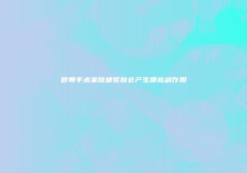 邯郸手术来除皱紧肤会产生哪些副作用