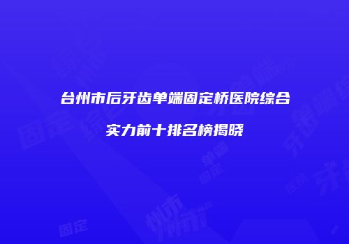 台州市后牙齿单端固定桥医院综合实力前十排名榜揭晓