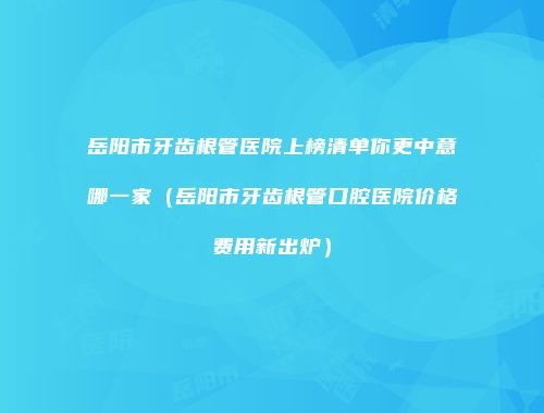 岳阳市牙齿根管医院上榜清单你更中意哪一家（岳阳市牙齿根管口腔医院价格费用新出炉）