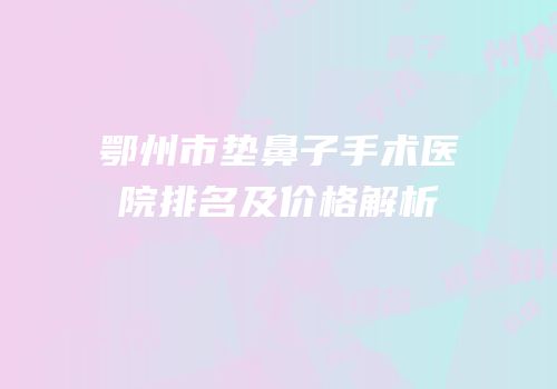 鄂州市垫鼻子手术医院排名及价格解析