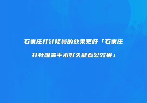 石家庄打针隆鼻的效果更好「石家庄打针隆鼻手术好久能看见效果」