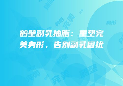 鹤壁副乳抽脂：重塑完美身形，告别副乳困扰