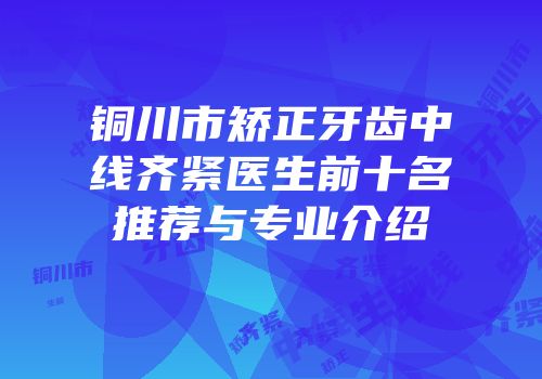 铜川市矫正牙齿中线齐紧医生前十名推荐与专业介绍