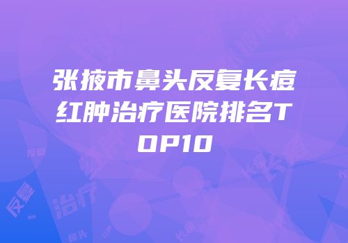 张掖市鼻头反复长痘红肿治疗医院排名TOP10