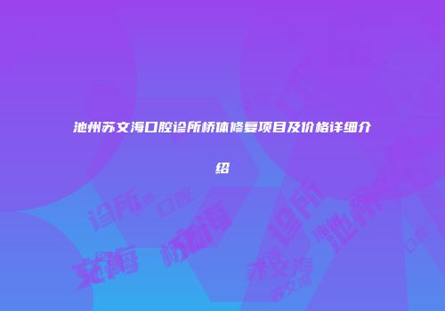 池州苏文海口腔诊所桥体修复项目及价格详细介绍