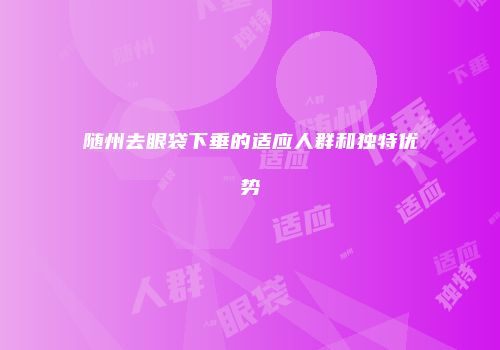 随州去眼袋下垂的适应人群和独特优势