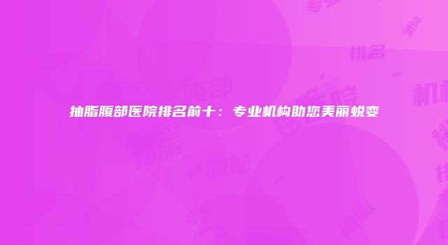 抽脂腹部医院排名前十：专业机构助您美丽蜕变