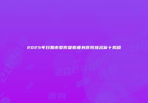 2025年日照市整形吸脂瘦身医院排名前十揭晓