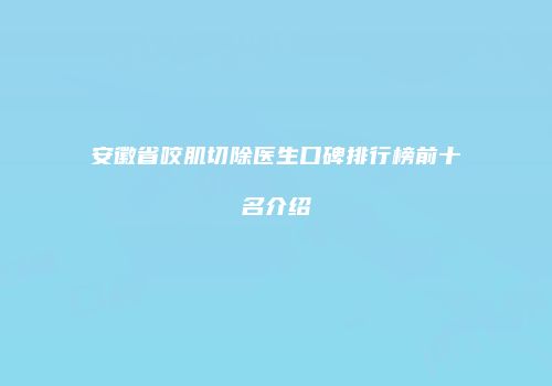 安徽省咬肌切除医生口碑排行榜前十名介绍