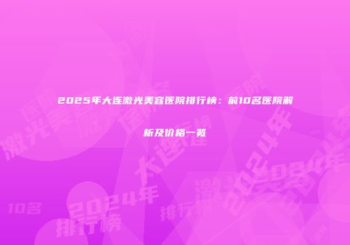2025年大连激光美容医院排行榜：前10名医院解析及价格一览