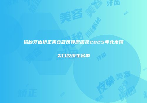 揭秘牙齿矫正美容冠反弹原因及2025年北京顶尖口腔医生名单