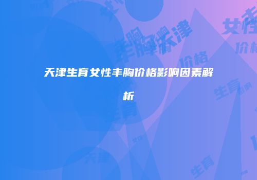 天津生育女性丰胸价格影响因素解析