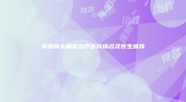 景德镇太田痣治疗医院排名及医生推荐