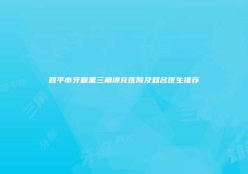 四平市牙龈黑三角填充医院及知名医生推荐